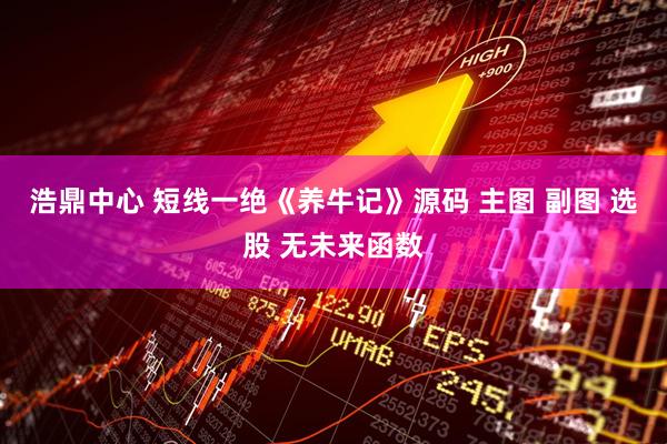 浩鼎中心 短线一绝《养牛记》源码 主图 副图 选股 无未来函数