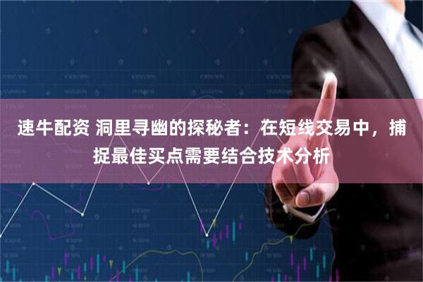 速牛配资 洞里寻幽的探秘者：在短线交易中，捕捉最佳买点需要结合技术分析