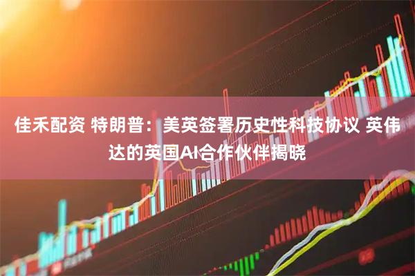 佳禾配资 特朗普：美英签署历史性科技协议 英伟达的英国AI合作伙伴揭晓