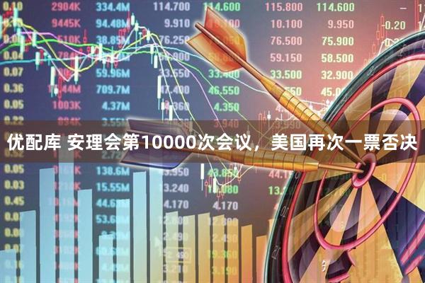 优配库 安理会第10000次会议，美国再次一票否决