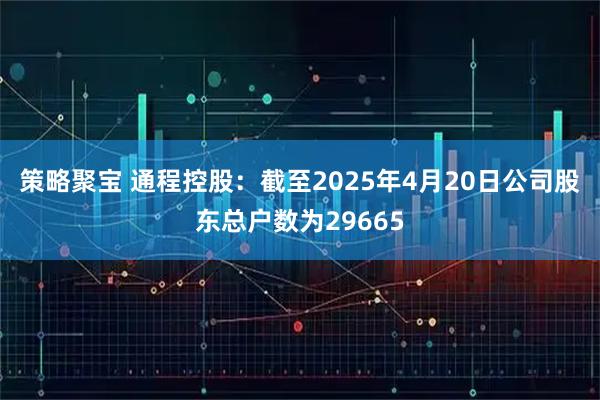 策略聚宝 通程控股：截至2025年4月20日公司股东总户数为29665