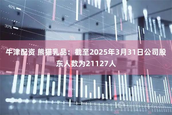 牛津配资 熊猫乳品：截至2025年3月31日公司股东人数为21127人