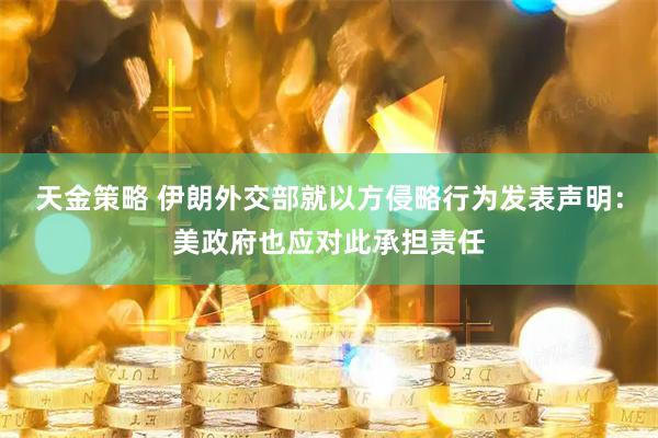 天金策略 伊朗外交部就以方侵略行为发表声明：美政府也应对此承担责任