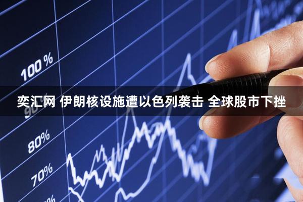 奕汇网 伊朗核设施遭以色列袭击 全球股市下挫