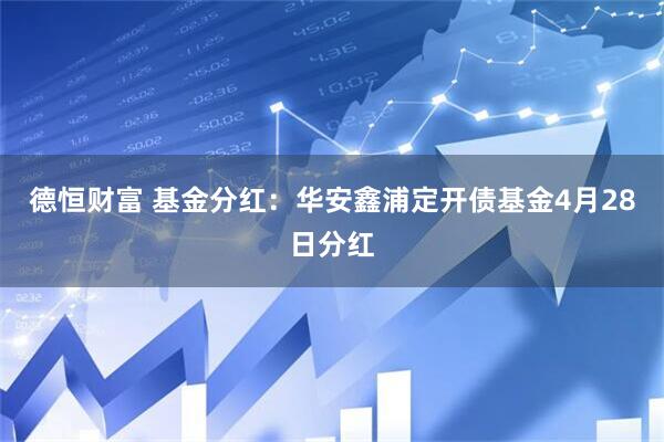 德恒财富 基金分红：华安鑫浦定开债基金4月28日分红
