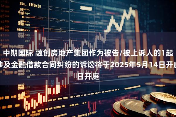中期国际 融创房地产集团作为被告/被上诉人的1起涉及金融借款合同纠纷的诉讼将于2025年5月14日开庭