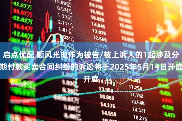 启点优配 顺风光电作为被告/被上诉人的1起涉及分期付款买卖合同纠纷的诉讼将于2025年5月14日开庭