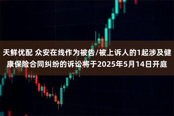 天鲜优配 众安在线作为被告/被上诉人的1起涉及健康保险合同纠纷的诉讼将于2025年5月14日开庭