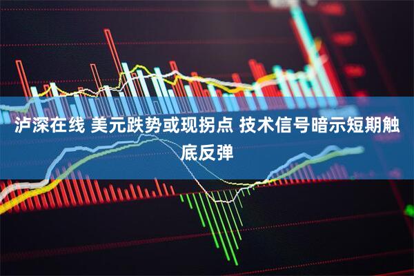 泸深在线 美元跌势或现拐点 技术信号暗示短期触底反弹