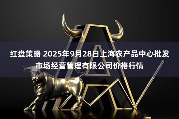 红盘策略 2025年9月28日上海农产品中心批发市场经营管理有限公司价格行情