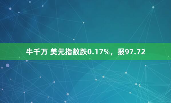 牛千万 美元指数跌0.17%，报97.72