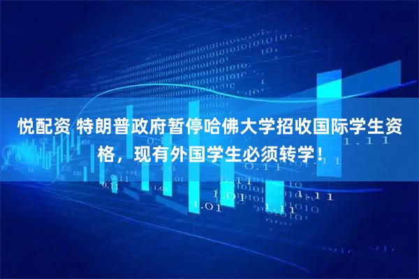 悦配资 特朗普政府暂停哈佛大学招收国际学生资格，现有外国学生必须转学！