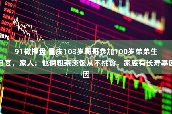 91微操盘 重庆103岁哥哥参加100岁弟弟生日宴，家人：他俩粗茶淡饭从不挑食，家族有长寿基因