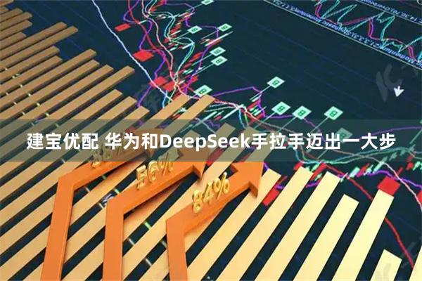 建宝优配 华为和DeepSeek手拉手迈出一大步