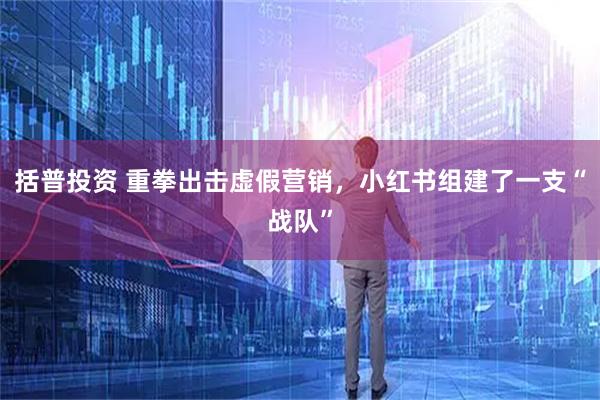 括普投资 重拳出击虚假营销，小红书组建了一支“战队”