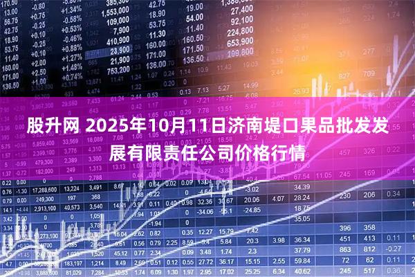 股升网 2025年10月11日济南堤口果品批发发展有限责任公司价格行情