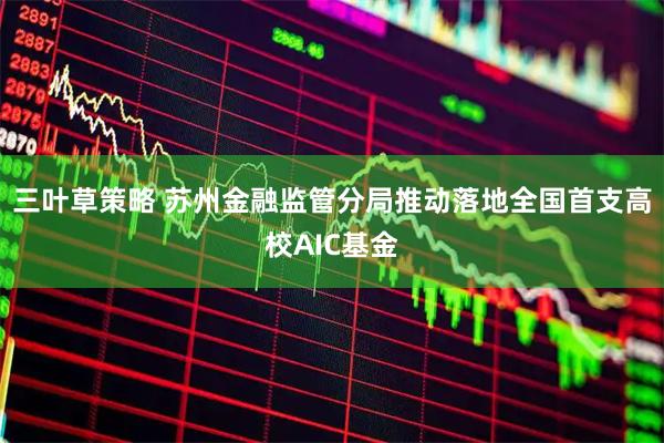 三叶草策略 苏州金融监管分局推动落地全国首支高校AIC基金