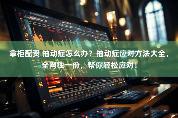 拿柜配资 抽动症怎么办？抽动症应对方法大全，全网独一份，帮你轻松应对！