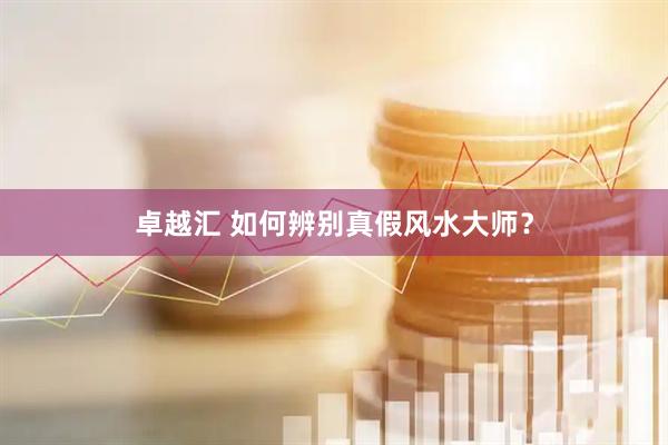 卓越汇 如何辨别真假风水大师？