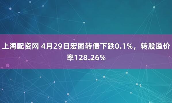 上海配资网 4月29日宏图转债下跌0.1%，转股溢价率128.26%