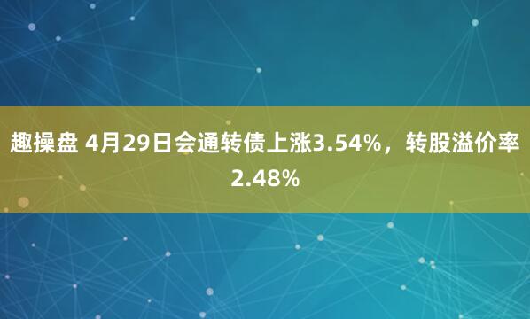 趣操盘 4月29日会通转债上涨3.54%，转股溢价率2.48%