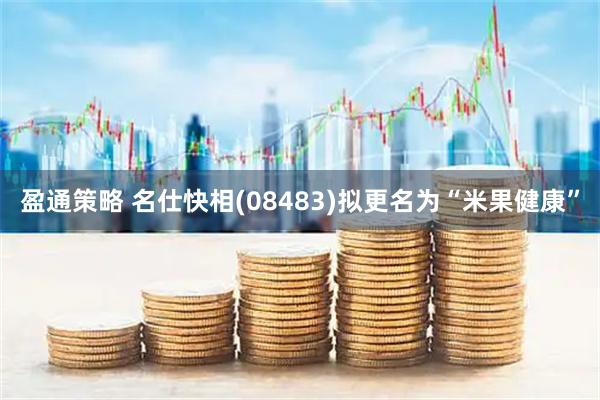 盈通策略 名仕快相(08483)拟更名为“米果健康”