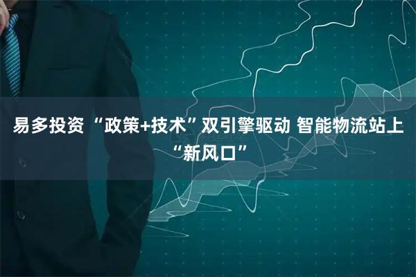 易多投资 “政策+技术”双引擎驱动 智能物流站上“新风口”