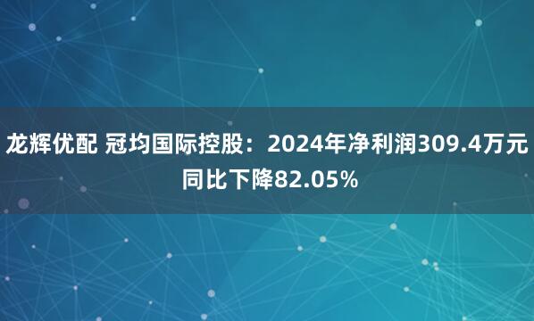 龙辉优配 冠均国际控股：2024年净利润309.4万元 同比下降82.05%
