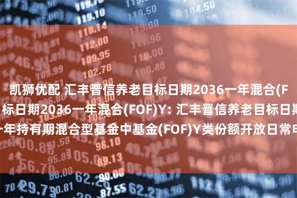 凯狮优配 汇丰晋信养老目标日期2036一年混合(FOF),汇丰晋信养老目标日期2036一年混合(FOF)Y: 汇丰晋信养老目标日期2036一年持有期混合型基金中基金(FOF)Y类份额开放日常申购、赎回和定期定额投资业务公告