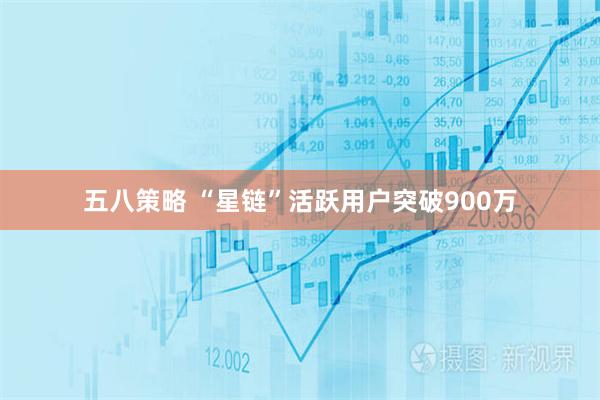 五八策略 “星链”活跃用户突破900万