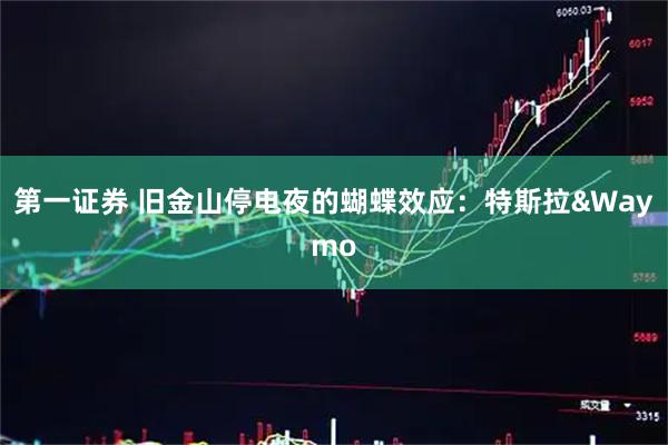 第一证券 旧金山停电夜的蝴蝶效应：特斯拉&Waymo