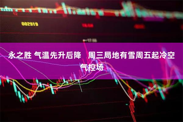 永之胜 气温先升后降   周三局地有雪周五起冷空气控场