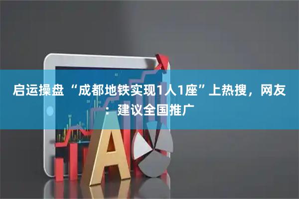 启运操盘 “成都地铁实现1人1座”上热搜，网友：建议全国推广