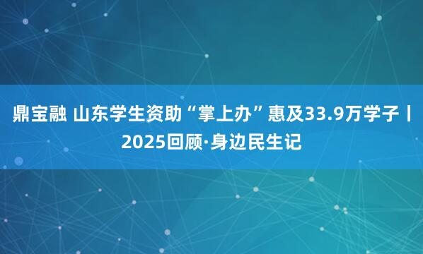 鼎宝融 山东学生资助“掌上办”惠及33.9万学子丨2025回顾·身边民生记
