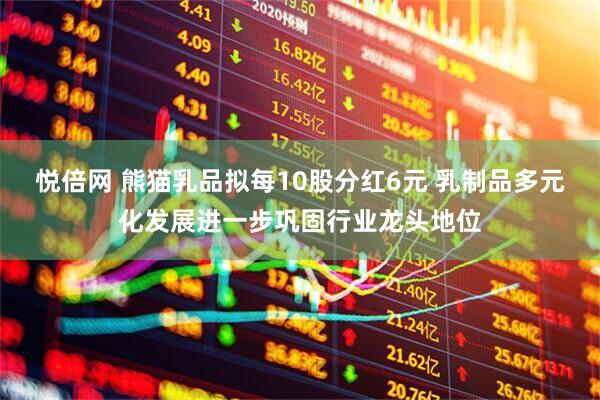 悦倍网 熊猫乳品拟每10股分红6元 乳制品多元化发展进一步巩固行业龙头地位