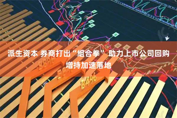 派生资本 券商打出“组合拳” 助力上市公司回购增持加速落地