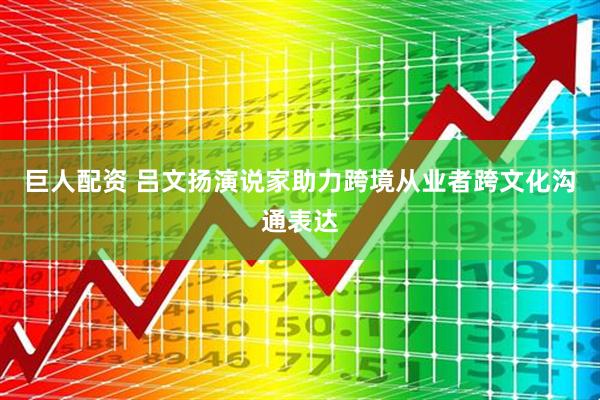 巨人配资 吕文扬演说家助力跨境从业者跨文化沟通表达