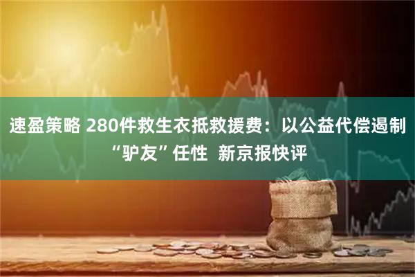 速盈策略 280件救生衣抵救援费：以公益代偿遏制“驴友”任性  新京报快评
