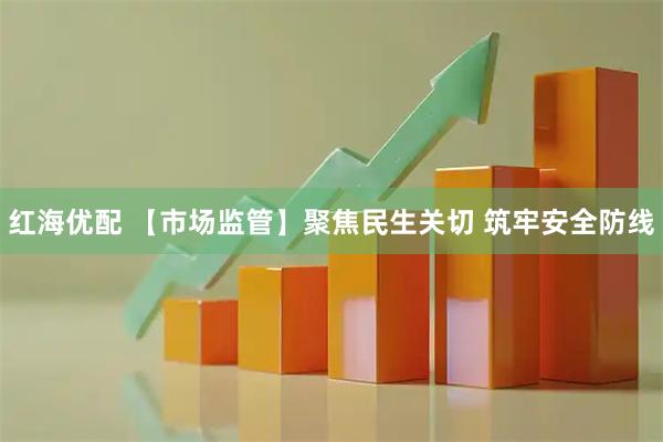 红海优配 【市场监管】聚焦民生关切 筑牢安全防线