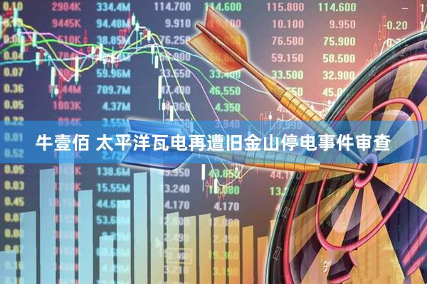牛壹佰 太平洋瓦电再遭旧金山停电事件审查