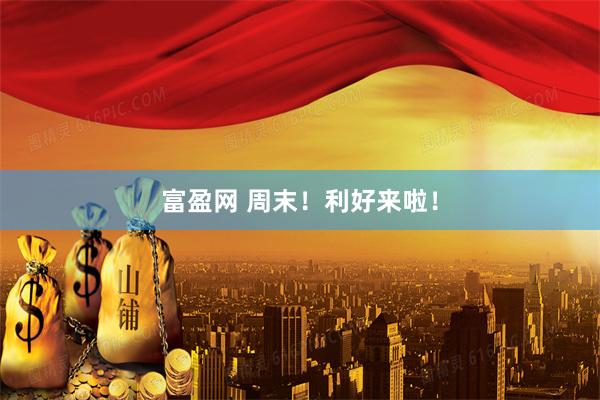富盈网 周末！利好来啦！