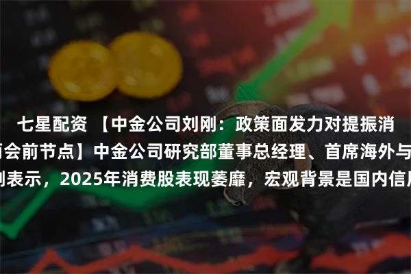 七星配资 【中金公司刘刚：政策面发力对提振消费至关重要 关注明年两会前节点】中金公司研究部董事总经理、首席海外与港股策略分析师刘刚表示，2025年消费股表现萎靡，宏观背景是国内信用周期三季度后再度震荡走弱，消费修复斜率偏低，加之去年高基数效应，导致消费板块缺乏基本面支撑。不过，刘刚也表示政策针对内需