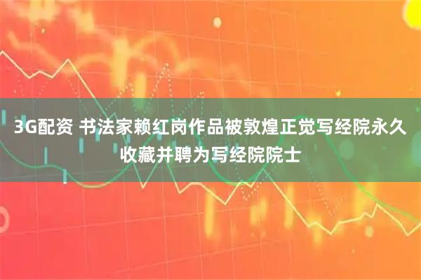 3G配资 书法家赖红岗作品被敦煌正觉写经院永久收藏并聘为写经院院士