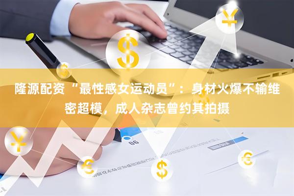 隆源配资 “最性感女运动员”：身材火爆不输维密超模，成人杂志曾约其拍摄