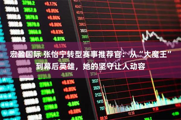 宏盈国际 张怡宁转型赛事推荐官：从“大魔王”到幕后英雄，她的坚守让人动容
