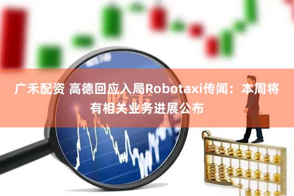 广禾配资 高德回应入局Robotaxi传闻：本周将有相关业务进展公布