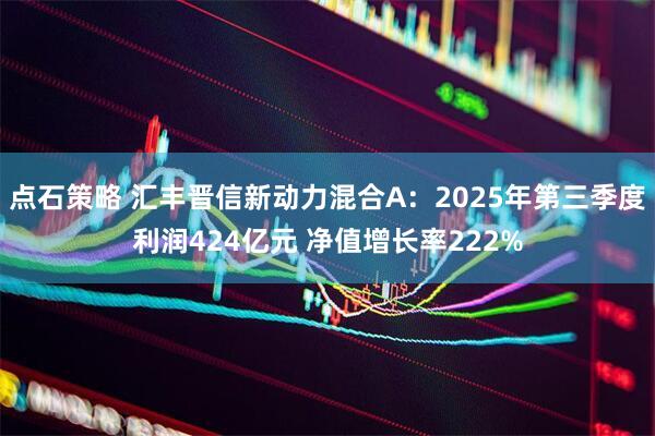 点石策略 汇丰晋信新动力混合A：2025年第三季度利润424亿元 净值增长率222%