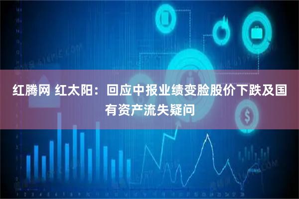 红腾网 红太阳：回应中报业绩变脸股价下跌及国有资产流失疑问