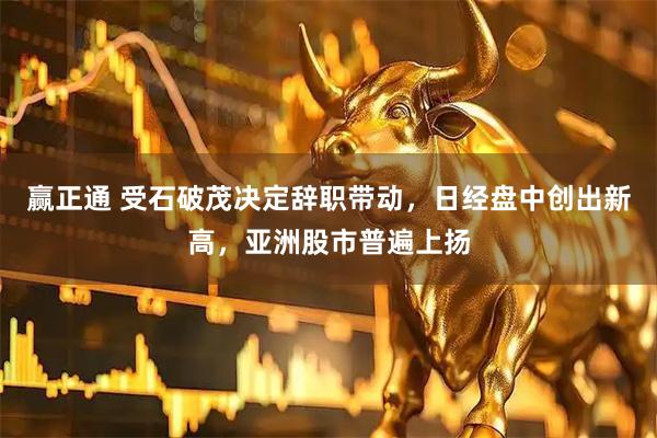 赢正通 受石破茂决定辞职带动，日经盘中创出新高，亚洲股市普遍上扬
