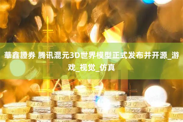 華鑫證券 腾讯混元3D世界模型正式发布并开源_游戏_视觉_仿真